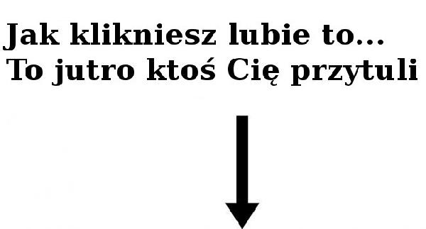 Jak klikniesz lubię to... To jutro ktoś Cię przytuli