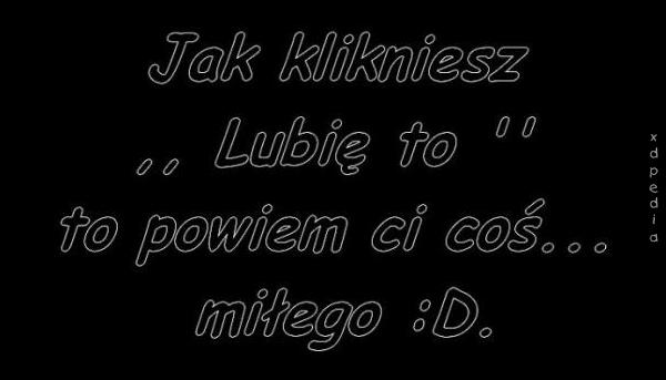 Jak klikniesz: Lubię to! to powiem Ci coś... miłego :D