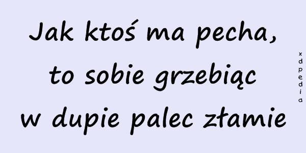 Jak ktoś ma pecha, to sobie grzebiąc w dupie palec złamie