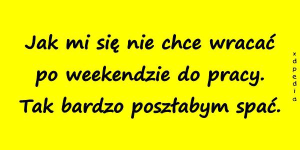 Jak mi się nie chce wracać po weekendzie do pracy. Tak