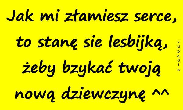 Jak mi złamiesz serce, to stanę się lesbijką, żeby bzykać