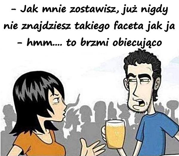 - Jak mnie zostawisz, już nigdy nie znajdziesz takiego