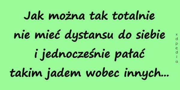 Jak można tak totalnie nie mieć dystansu do siebie i