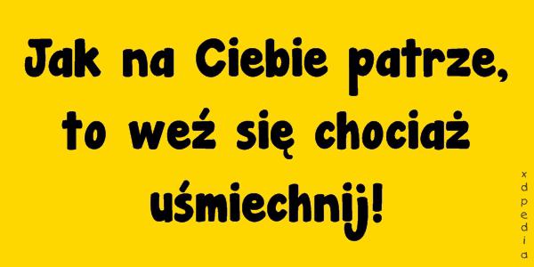 Jak na Ciebie patrze, to weź się chociaż uśmiechnij