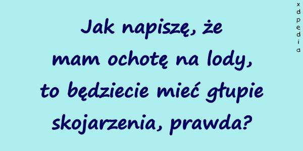 Jak napiszę, że mam ochotę na lody, to będziecie mieć