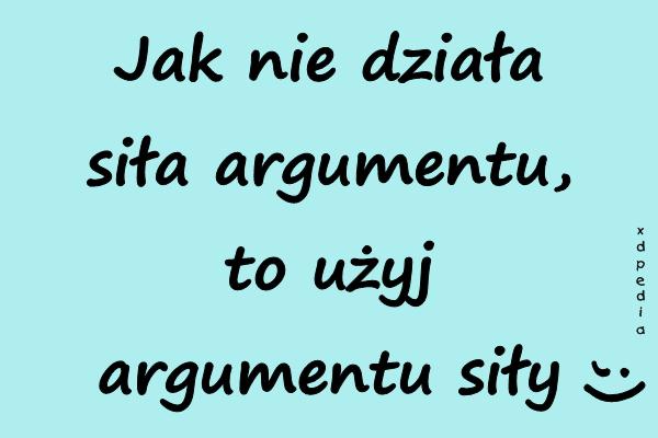 Jak nie działa siła argumentu, to użyj argumentu siły