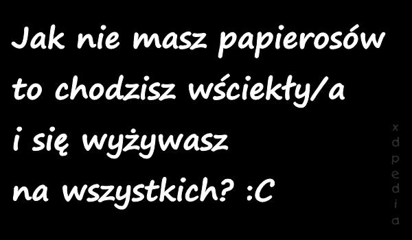 Jak nie masz papierosów to chodzisz wściekły/a i się