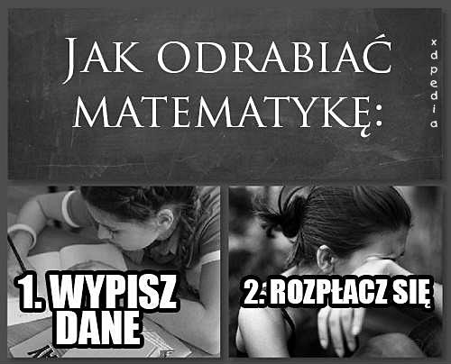 Jak odrabiać matematykę: 1. Wypisz dane 2. Rozpłacz się