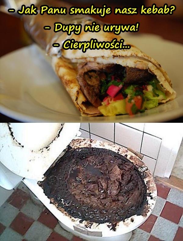 - Jak Panu smakuje nasz kebab? - Dupy nie urywa