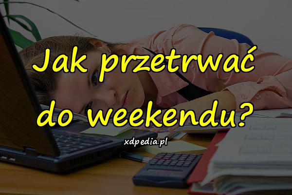 Jak przetrwać do weekendu