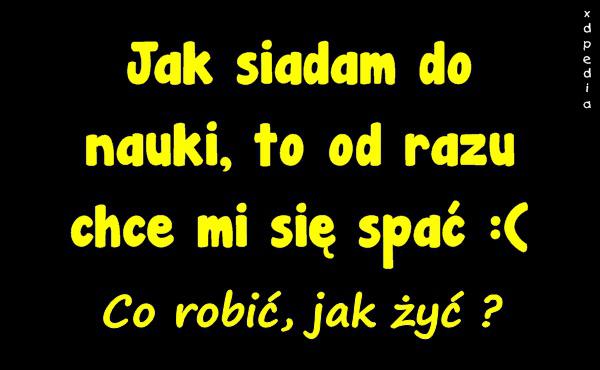 Jak siadam do nauki, to od razu chce mi się spać :( Co