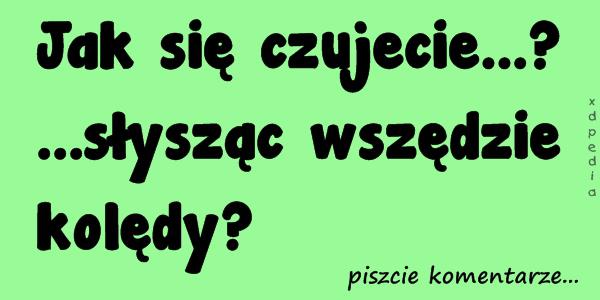 Jak się czujecie...? ...słysząc wszędzie kolędy? piszcie