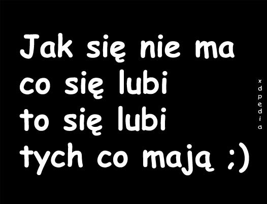 Jak się nie ma co się lubi, to się lubi tych co mają