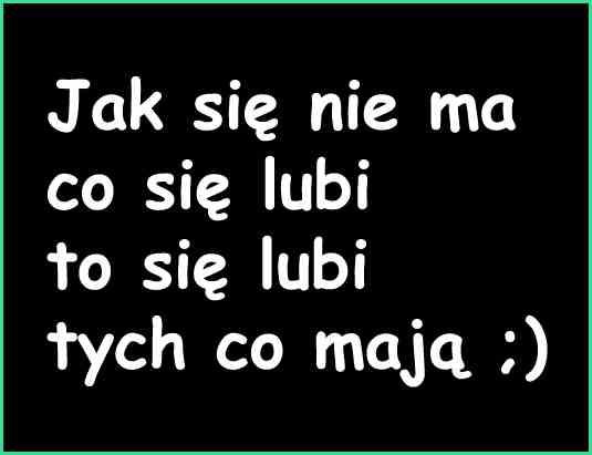 Jak się nie ma co się lubi to się lubi tych co mają xD