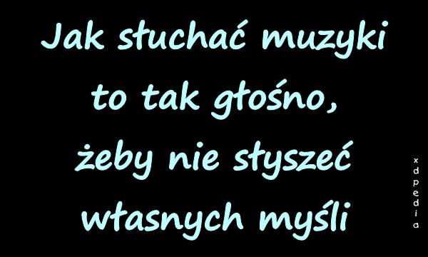 Jak słuchać muzyki, to tak głośno, żeby nie słyszeć