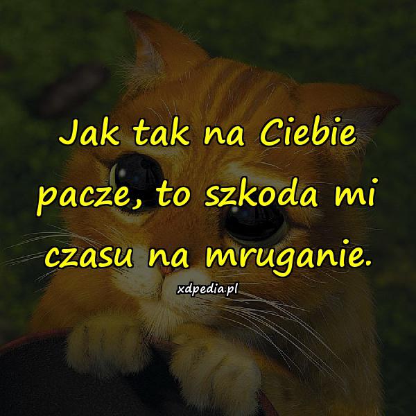 Jak tak na Ciebie pacze, to szkoda mi czasu na mruganie