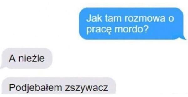 - Jak tam rozmowa o pracę mordo? - A nieźle, podjebałem