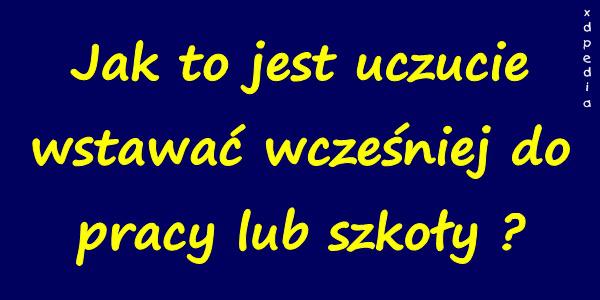 Jak to jest uczucie wstawać wcześniej do pracy lub szkoły