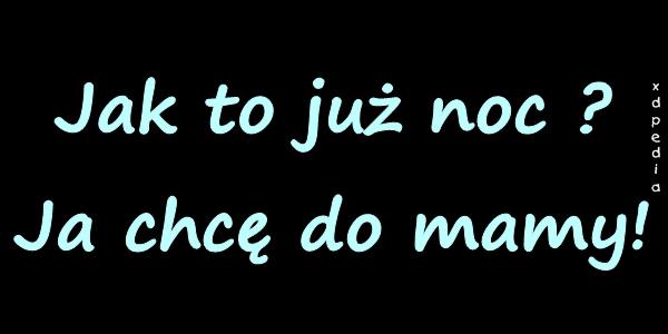 Jak to już noc? Ja chcę do mamy