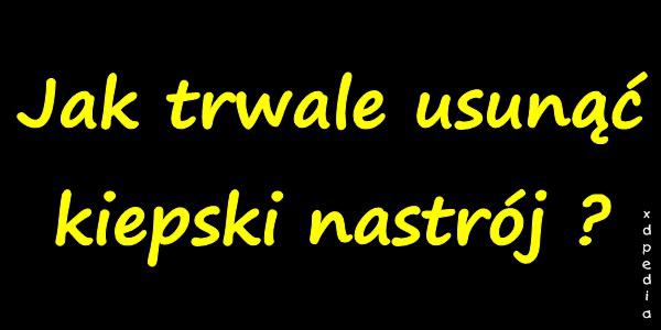 Jak trwale usunąć kiepski nastrój