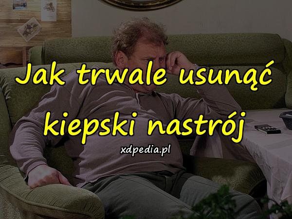 Jak trwale usunąć kiepski nastrój