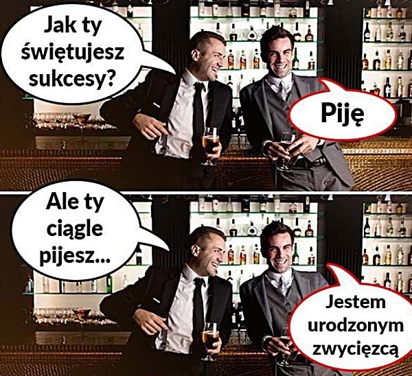 - Jak Ty świętujesz sukcesy? - Piję! - Ale Ty ciągle