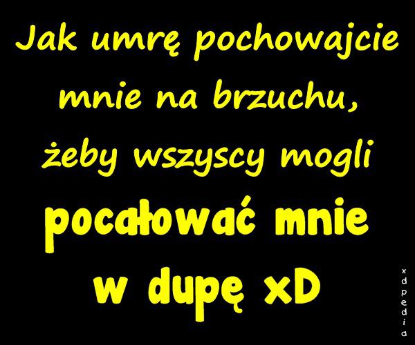 Jak umrę pochowajcie mnie na brzuchu, żeby wszyscy mogli