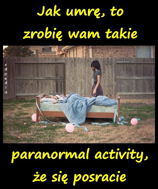 Jak umrę, to zrobię wam takie paranormal activity, że się