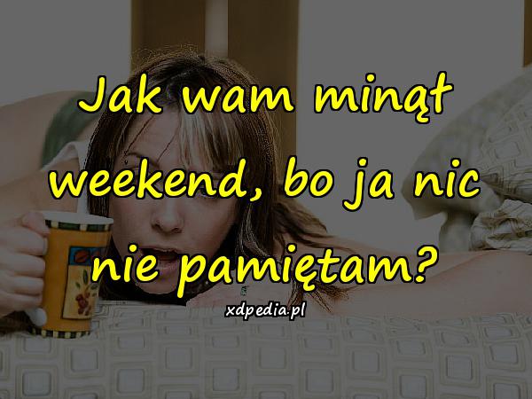 Jak wam minął weekend, bo ja nic nie pamiętam