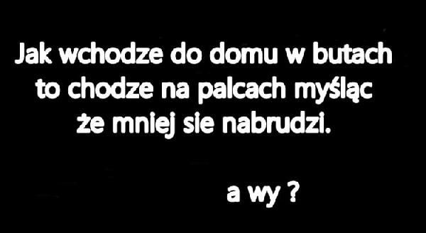 Jak wchodzę do domu w butach to chodzę na plecach myśląc