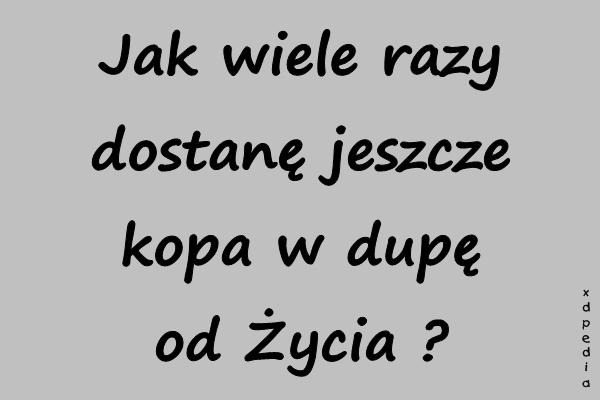 Jak wiele razy dostanę jeszcze kopa w dupę od Życia