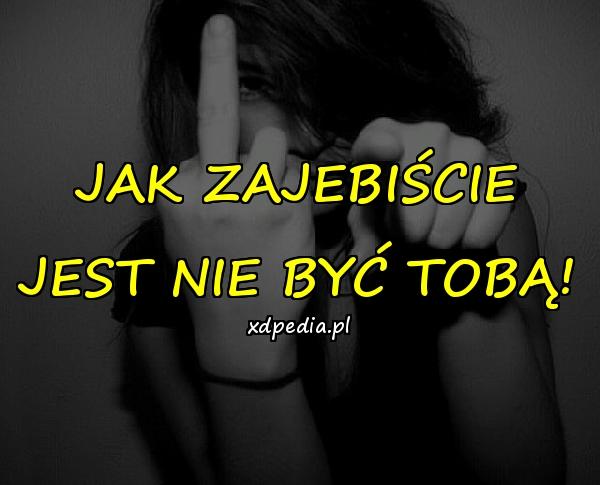 JAK ZAJEBIŚCIE JEST NIE BYĆ TOBĄ