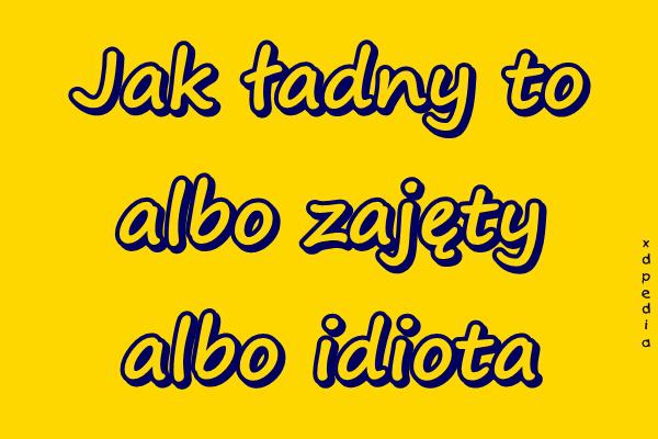 Jak ładny to albo zajęty albo idiota