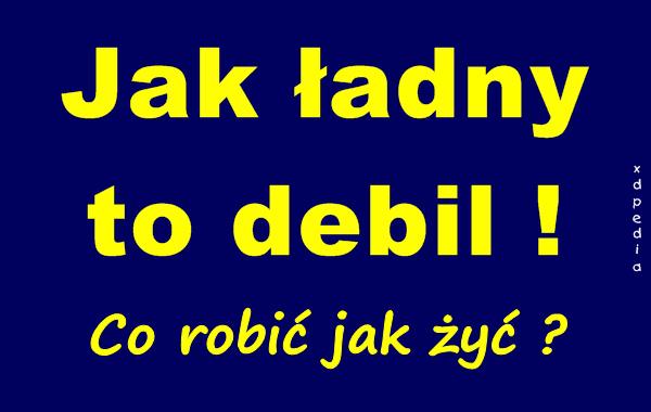 Jak ładny to debil! Co robić jak żyć