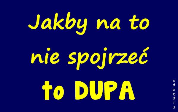 Jakby na to nie spojrzeć to DUPA