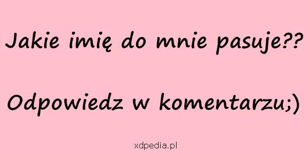 Jakie imię do mnie pasuje?? Odpowiedz w komentarzu