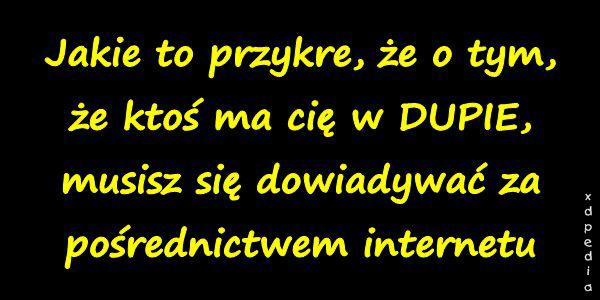 Jakie to przykre, że o tym, że ktoś ma cię w DUPIE, musisz