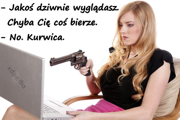 - Jakoś dziwnie wyglądasz. Chyba Cię coś bierze. - No