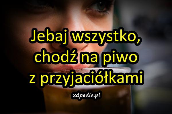 Jebaj wszystko, chodź na piwo z przyjaciółkami