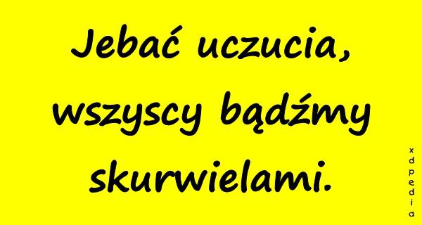 Jebbać uczucia, wszyscy bądźmy skurrwielami