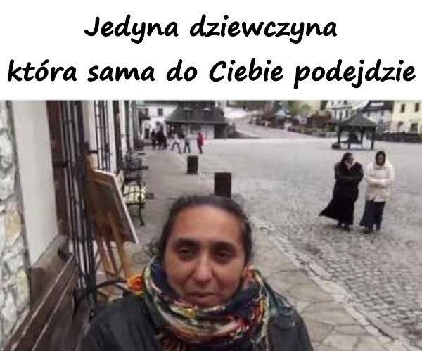 Jedyna dziewczyna, która sama do Ciebie podejdzie