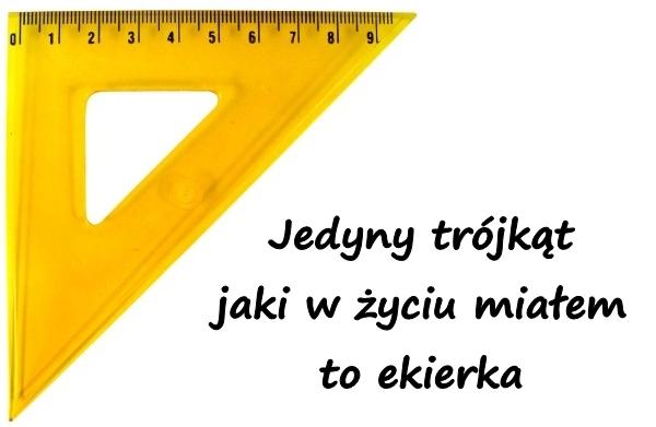 Jedyny trójkąt jaki w życiu miałem to ekierka