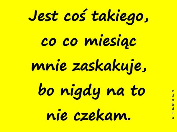 Jest coś takiego, co co miesiąc mnie zaskakuje, bo nigdy na