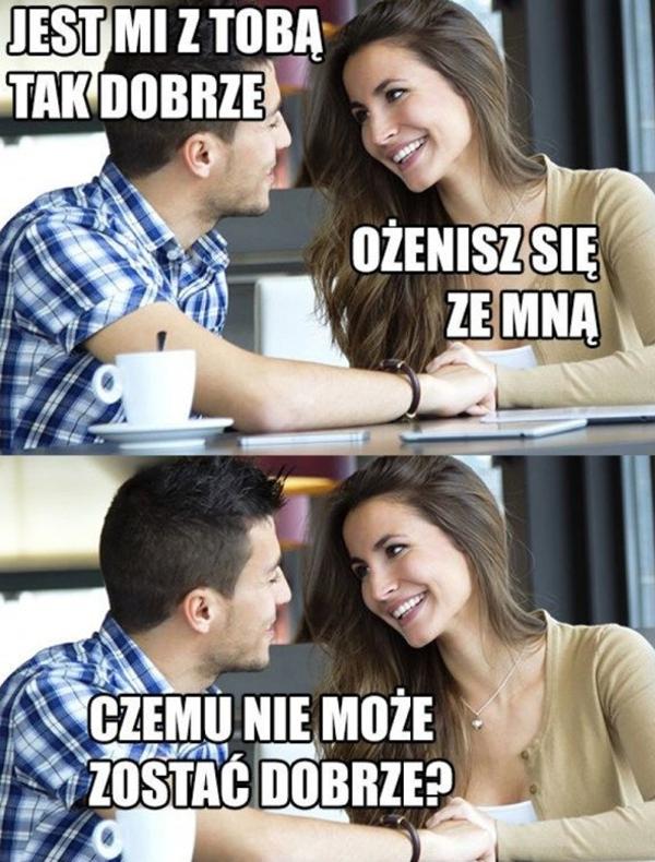 - Jest mi z Tobą tak dobrze. - Ożenisz się ze mną? - Czemu