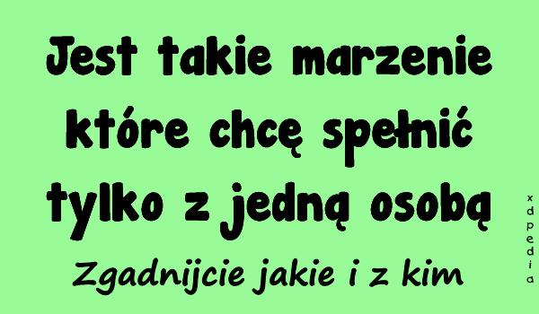 Jest takie marzenie które chcę spełnić tylko z jedną osobą