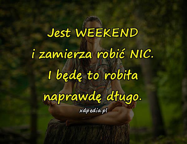 Jest WEEKEND i zamierza robić NIC. I będę to robiła