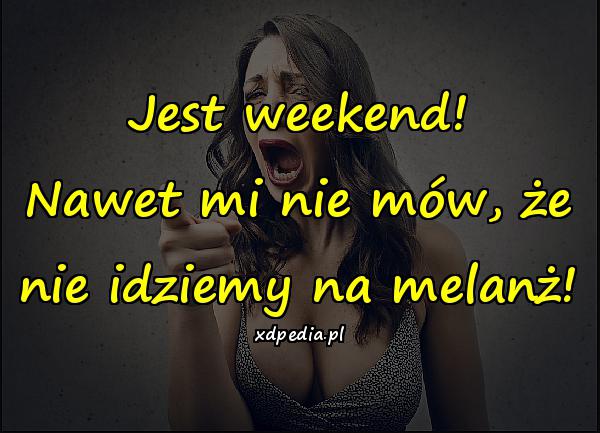 Jest weekend! Nawet mi nie mów, że nie idziemy na melanż