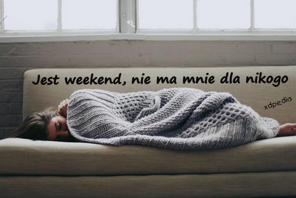 Jest weekend, nie ma mnie dla nikogo