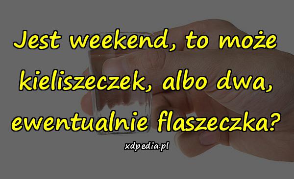 Jest weekend, to może kieliszeczek, albo dwa, ewentualnie