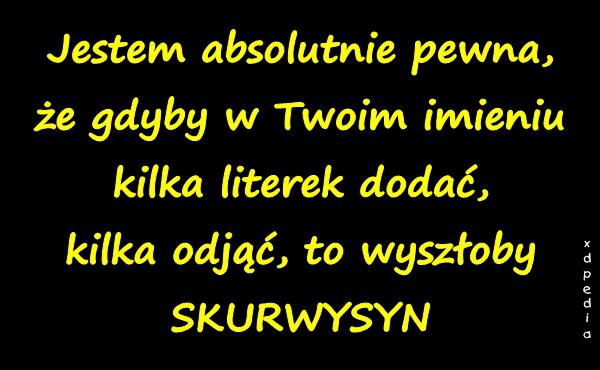 Jestem absolutnie pewna, że gdyby w Twoim imieniu kilka